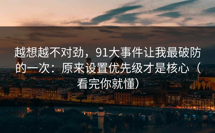 越想越不对劲,91大事件让我最破防的一次:原来设置优先级才是核心(看完你就懂) 越想越不对劲,91大事件让我最破防的一次:原来设置优先级才是核心(看完你就懂)