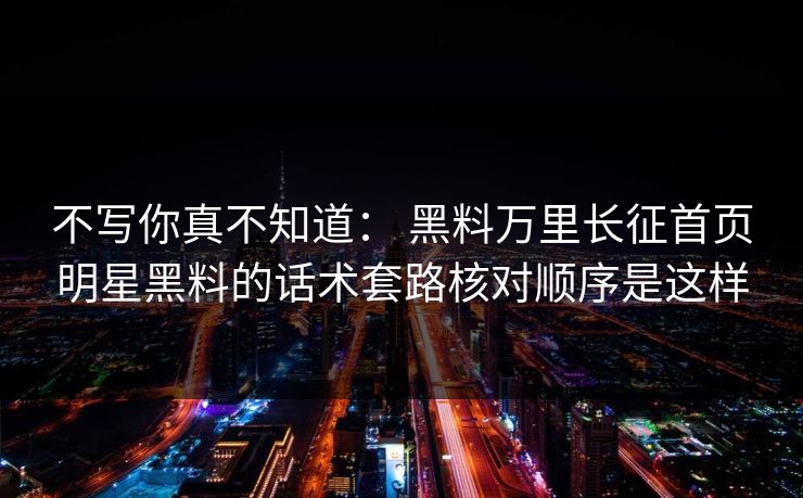 不写你真不知道: 黑料万里长征首页明星黑料的话术套路核对顺序是这样 不写你真不知道: 黑料万里长征首页明星黑料的话术套路核对顺序是这样