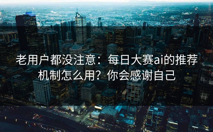 老用户都没注意：每日大赛ai的推荐机制怎么用？你会感谢自己