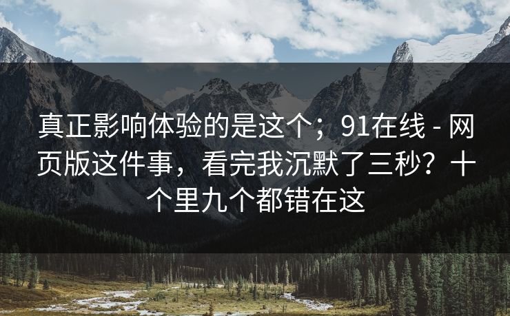 真正影响体验的是这个；91在线 - 网页版这件事，看完我沉默了三秒？十个里九个都错在这
