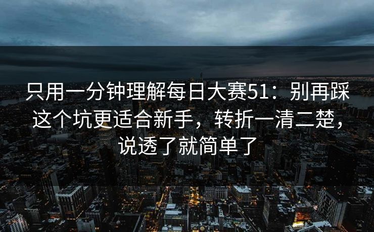 只用一分钟理解每日大赛51:别再踩这个坑更适合新手,转折一清二楚,说透了就简单了 只用一分钟理解每日大赛51:别再踩这个坑更适合新手,转折一清二楚,说透了就简单了