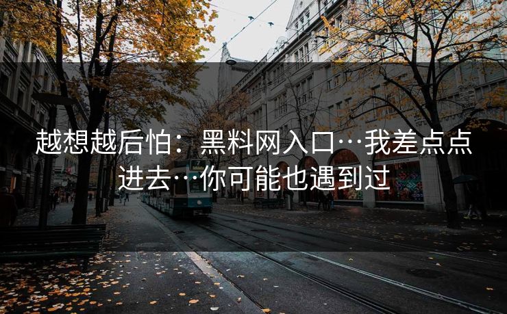 越想越后怕:黑料网入口…我差点点进去…你可能也遇到过 越想越后怕:黑料网入口…我差点点进去…你可能也遇到过