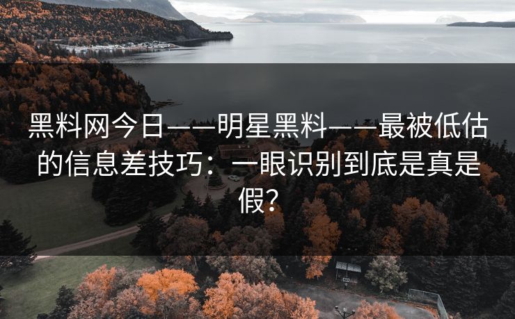 黑料网今日——明星黑料——最被低估的信息差技巧:一眼识别到底是真是假? 黑料网今日——明星黑料——最被低估的信息差技巧:一眼识别到底是真是假?