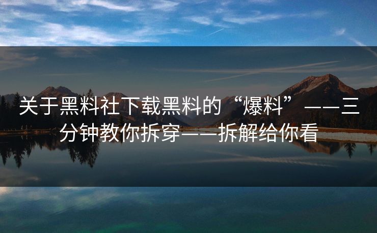 关于黑料社下载黑料的“爆料”——三分钟教你拆穿——拆解给你看