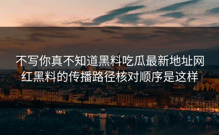 不写你真不知道黑料吃瓜最新地址网红黑料的传播路径核对顺序是这样 不写你真不知道黑料吃瓜最新地址网红黑料的传播路径核对顺序是这样