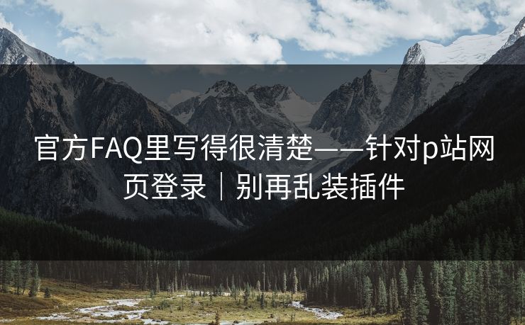 官方FAQ里写得很清楚——针对p站网页登录|别再乱装插件 官方FAQ里写得很清楚——针对p站网页登录|别再乱装插件