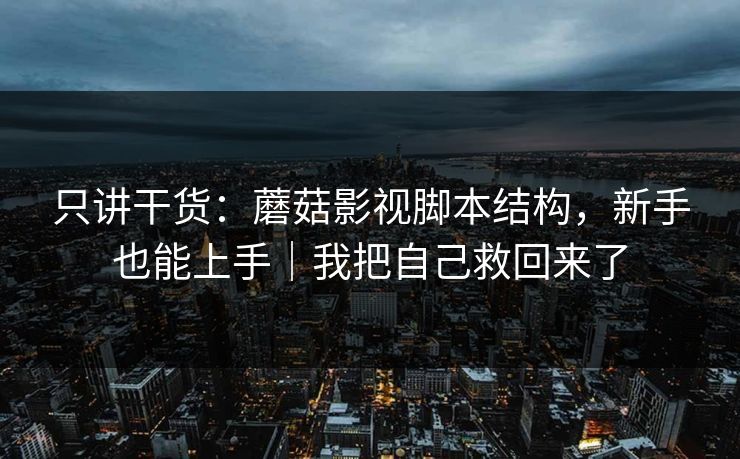 只讲干货：蘑菇影视脚本结构，新手也能上手｜我把自己救回来了