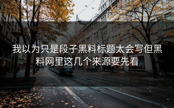 我以为只是段子黑料标题太会写但黑料网里这几个来源要先看