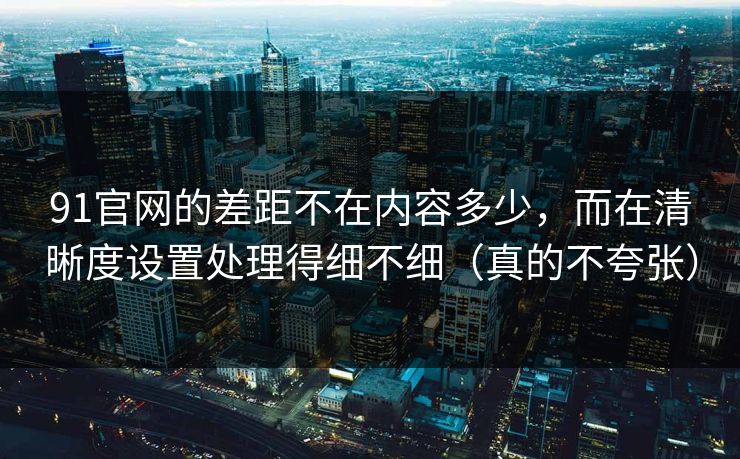 91官网的差距不在内容多少,而在清晰度设置处理得细不细(真的不夸张) 91官网的差距不在内容多少,而在清晰度设置处理得细不细(真的不夸张)