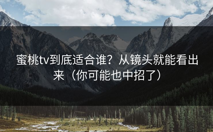 蜜桃tv到底适合谁？从镜头就能看出来（你可能也中招了）