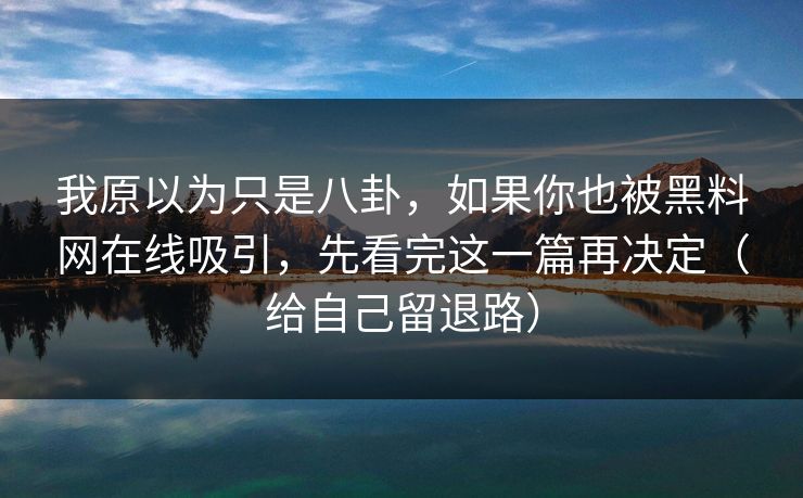 我原以为只是八卦,如果你也被黑料网在线吸引,先看完这一篇再决定(给自己留退路) 我原以为只是八卦,如果你也被黑料网在线吸引,先看完这一篇再决定(给自己留退路)